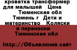 кроватка трансформер для малышей › Цена ­ 6 500 - Тюменская обл., Тюмень г. Дети и материнство » Коляски и переноски   . Тюменская обл.